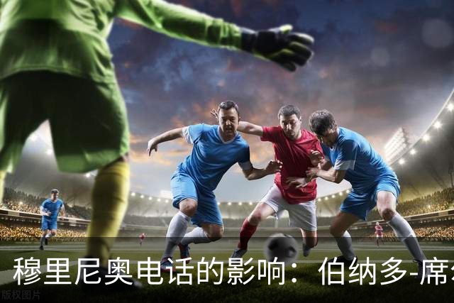 穆里尼奥电话的影响：伯纳多-席尔瓦转会皇马的背后